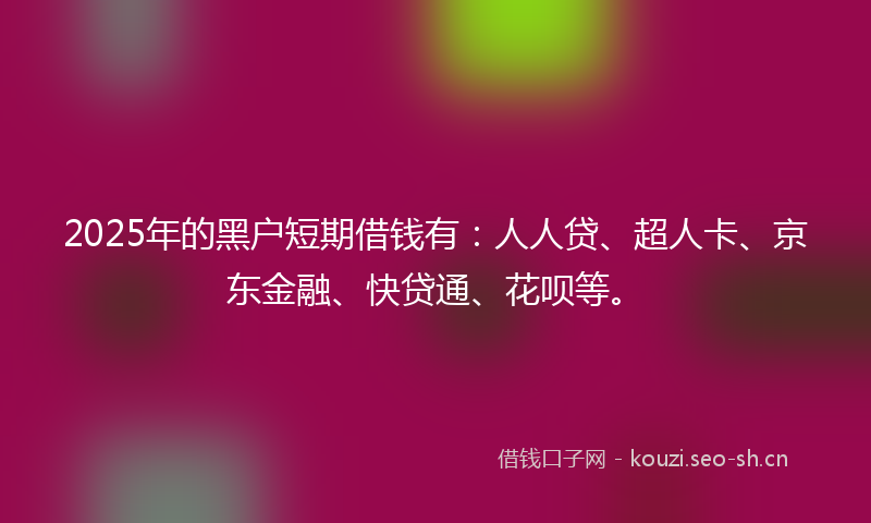 2025年的黑户短期借钱有：人人贷、超人卡、京东金融、快贷通、花呗等。