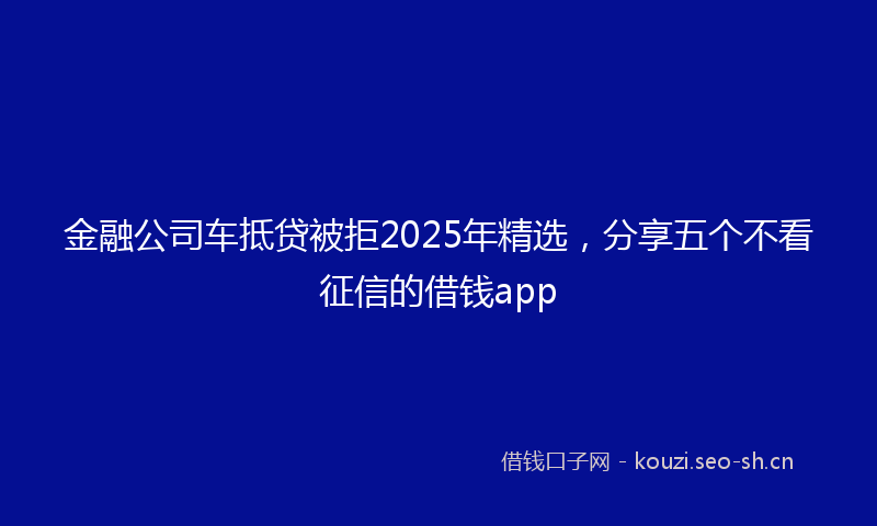 金融公司车抵贷被拒2025年精选，分享五个不看征信的借钱app