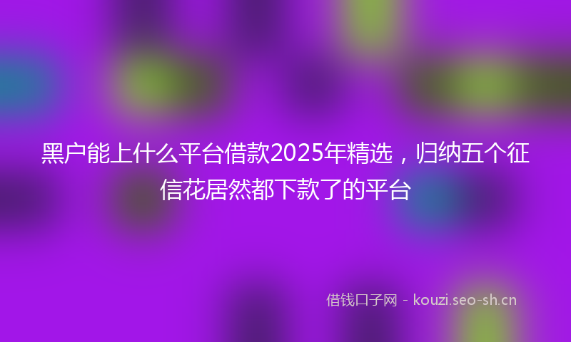 黑户能上什么平台借款2025年精选,归纳五个征信花居然都下款了的平台