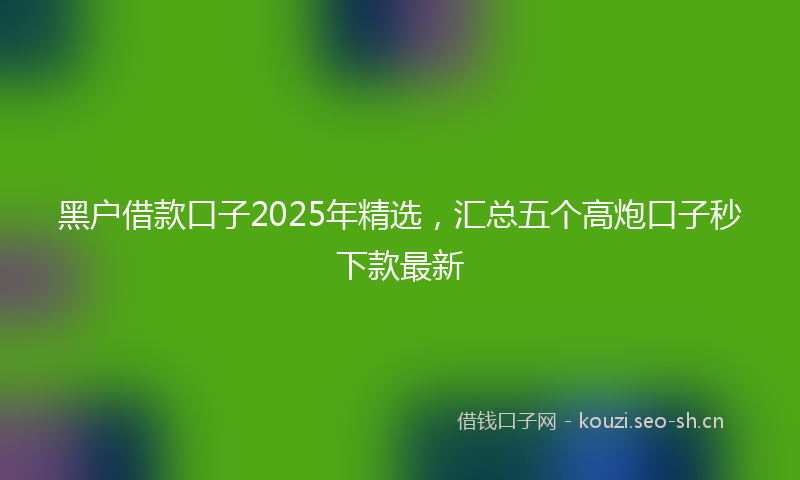 黑户借款口子2025年精选,汇总五个高炮口子秒下款最新