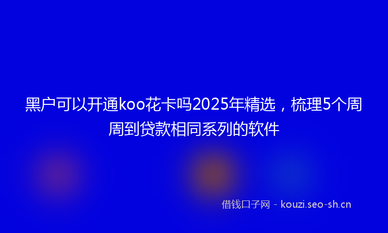 黑户可以开通koo花卡吗2025年精选,梳理5个周周到贷款相同系列的软件