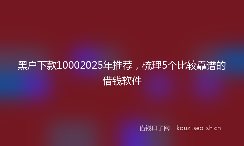黑户下款10002025年推荐,梳理5个比较靠谱的借钱软件