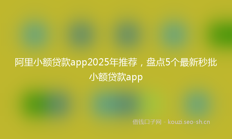 阿里小额贷款app2025年推荐，盘点5个最新秒批小额贷款app