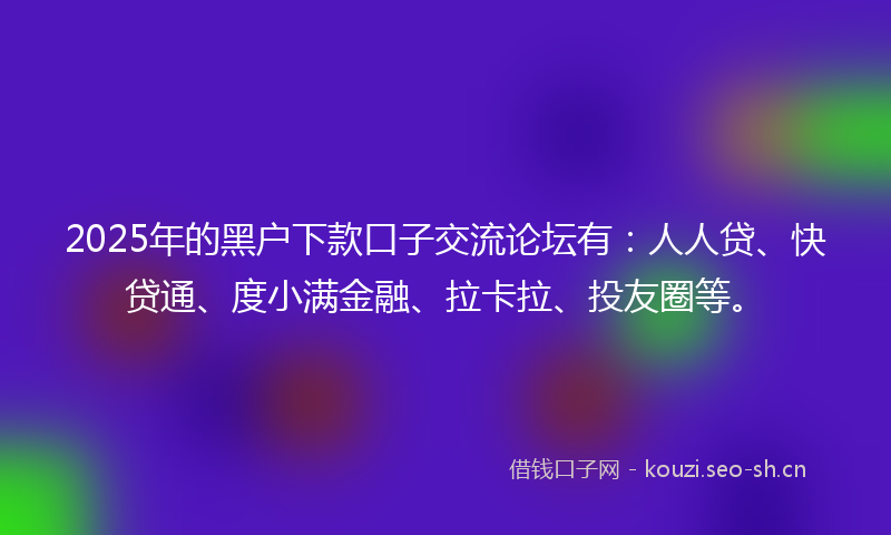 2025年的黑户下款口子交流论坛有：人人贷、快贷通、度小满金融、拉卡拉、投友圈等。