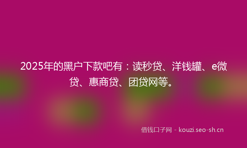 2025年的黑户下款吧有：读秒贷、洋钱罐、e微贷、惠商贷、团贷网等。
