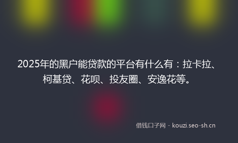 2025年的黑户能贷款的平台有什么有:拉卡拉、柯基贷、花呗、投友圈、安逸花等。