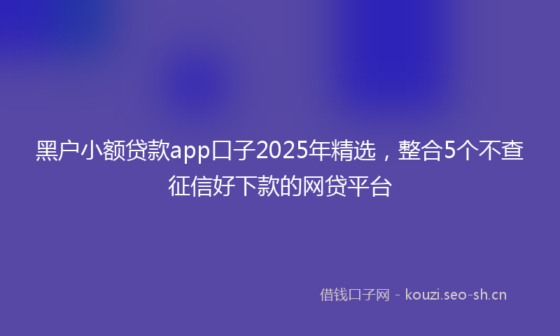 黑户小额贷款app口子2025年精选，整合5个不查征信好下款的网贷平台