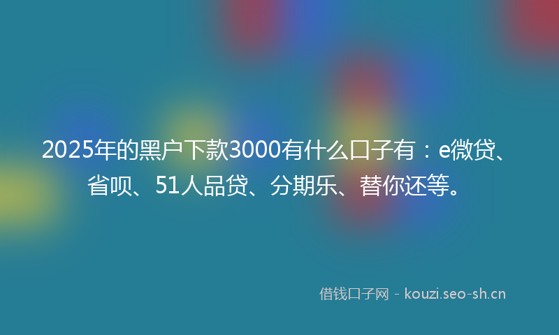 2025年的黑户下款3000有什么口子有：e微贷、省呗、51人品贷、分期乐、替你还等。