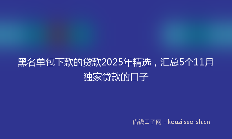 黑名单包下款的贷款2025年精选，汇总5个11月独家贷款的口子