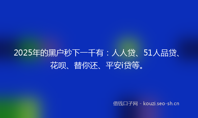 2025年的黑户秒下一千有：人人贷、51人品贷、花呗、替你还、平安i贷等。