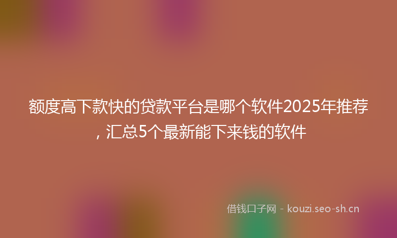 额度高下款快的贷款平台是哪个软件2025年推荐，汇总5个最新能下来钱的软件