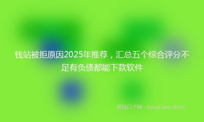 钱站被拒原因2025年推荐,汇总五个综合评分不足有负债都能下款软件