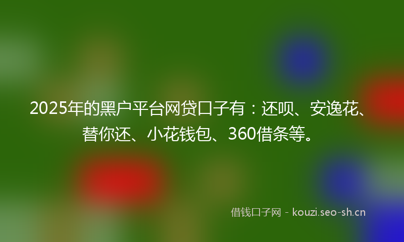2025年的黑户平台网贷口子有：还呗、安逸花、替你还、小花钱包、360借条等。