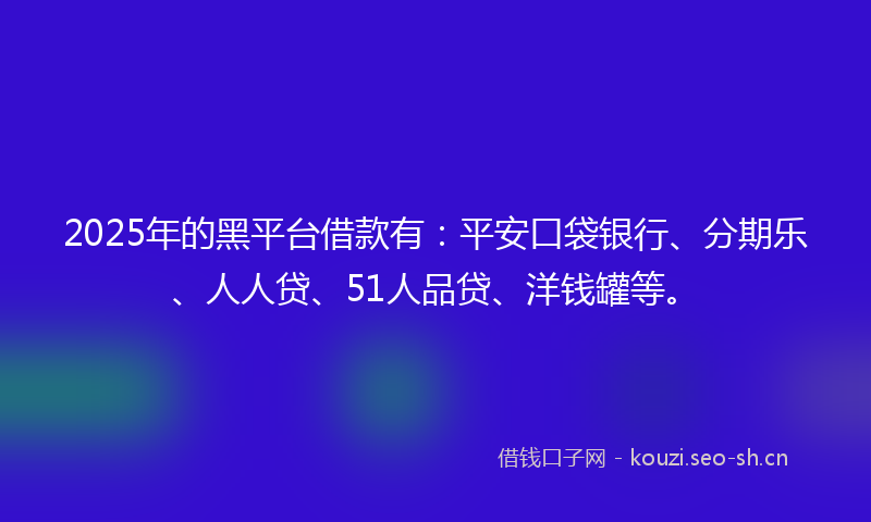 2025年的黑平台借款有:平安口袋银行、分期乐、人人贷、51人品贷、洋钱罐等。