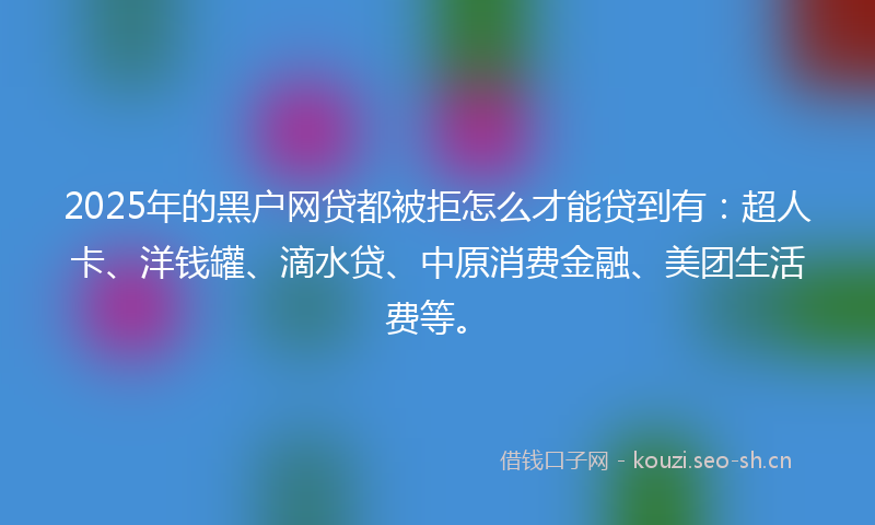 2025年的黑户网贷都被拒怎么才能贷到有：超人卡、洋钱罐、滴水贷、中原消费金融、美团生活费等。