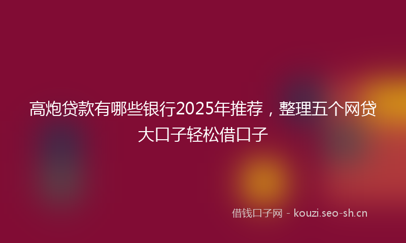 高炮贷款有哪些银行2025年推荐，整理五个网贷大口子轻松借口子
