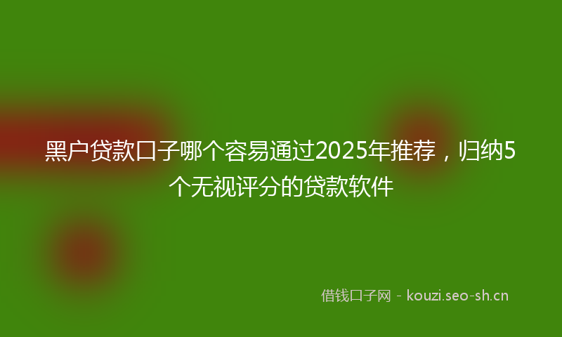 黑户贷款口子哪个容易通过2025年推荐，归纳5个无视评分的贷款软件