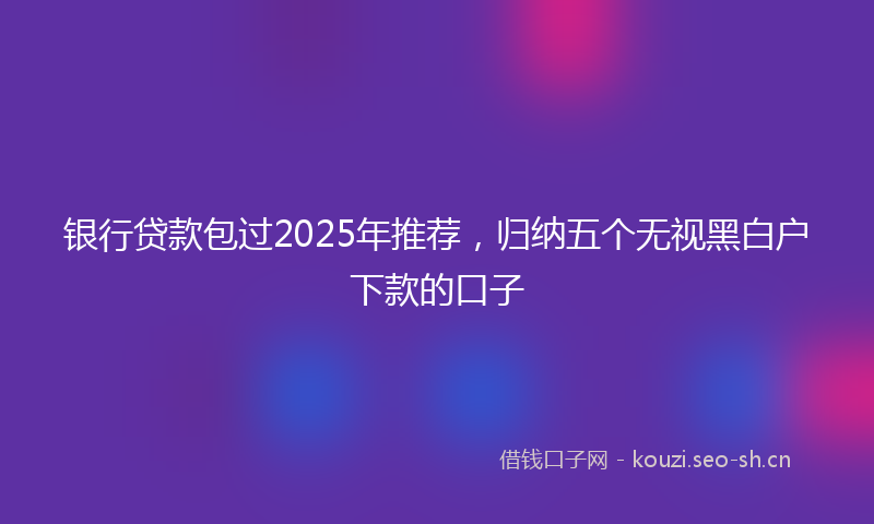 银行贷款包过2025年推荐，归纳五个无视黑白户下款的口子