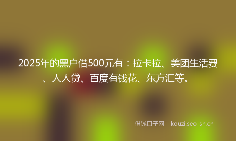 2025年的黑户借500元有：拉卡拉、美团生活费、人人贷、百度有钱花、东方汇等。