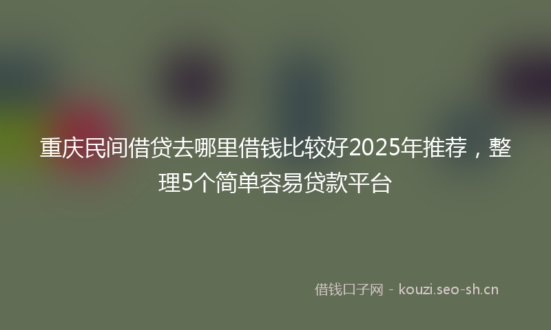重庆民间借贷去哪里借钱比较好2025年推荐，整理5个简单容易贷款平台