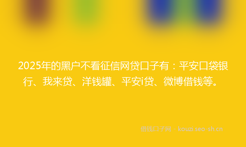 2025年的黑户不看征信网贷口子有:平安口袋银行、我来贷、洋钱罐、平安i贷、微博借钱等。