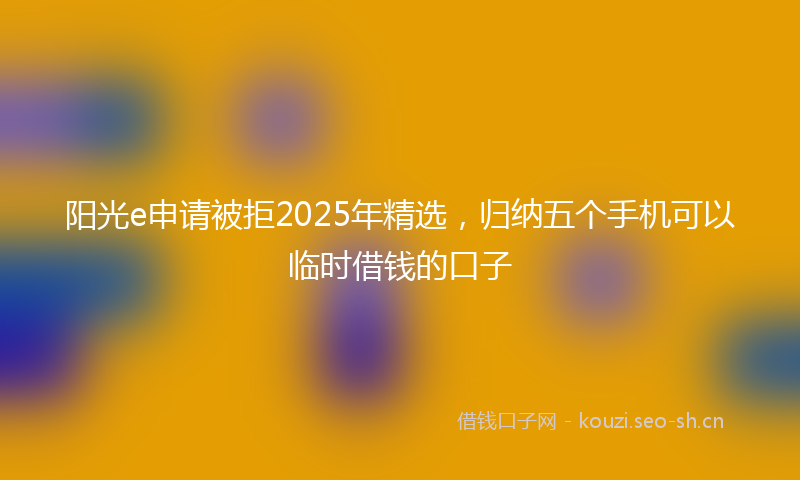 阳光e申请被拒2025年精选，归纳五个手机可以临时借钱的口子