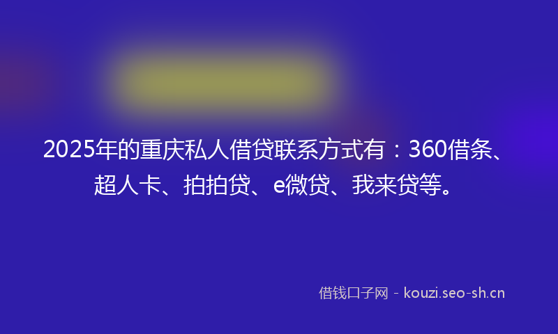 2025年的重庆私人借贷联系方式有：360借条、超人卡、拍拍贷、e微贷、我来贷等。