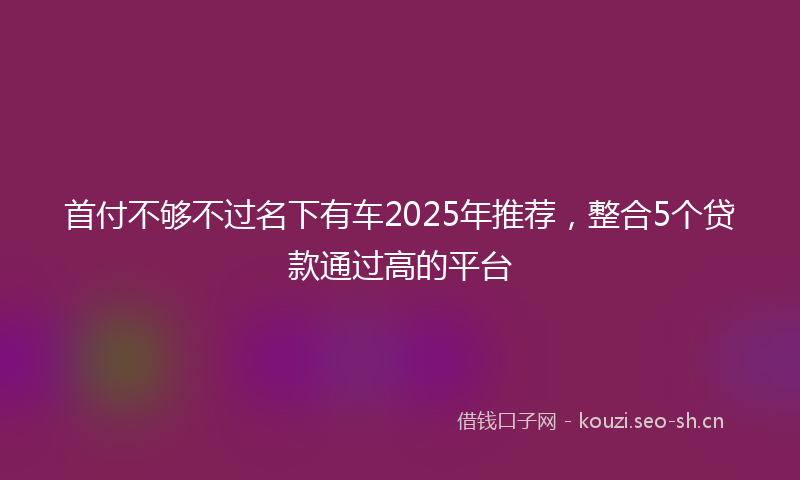 首付不够不过名下有车2025年推荐，整合5个贷款通过高的平台