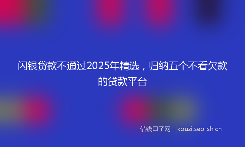 闪银贷款不通过2025年精选，归纳五个不看欠款的贷款平台