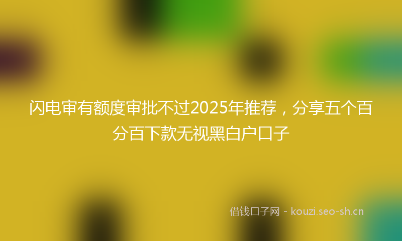闪电审有额度审批不过2025年推荐,分享五个百分百下款无视黑白户口子