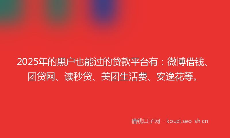 2025年的黑户也能过的贷款平台有：微博借钱、团贷网、读秒贷、美团生活费、安逸花等。