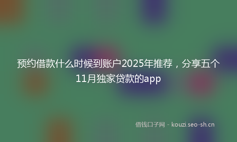 预约借款什么时候到账户2025年推荐,分享五个11月独家贷款的app