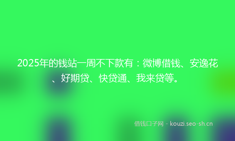 2025年的钱站一周不下款有：微博借钱、安逸花、好期贷、快贷通、我来贷等。