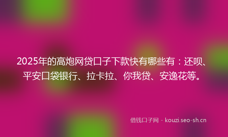 2025年的高炮网贷口子下款快有哪些有：还呗、平安口袋银行、拉卡拉、你我贷、安逸花等。