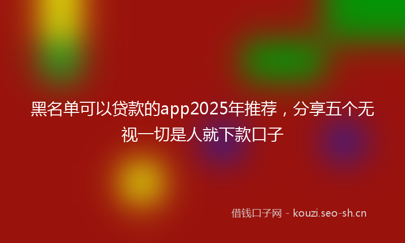 黑名单可以贷款的app2025年推荐，分享五个无视一切是人就下款口子