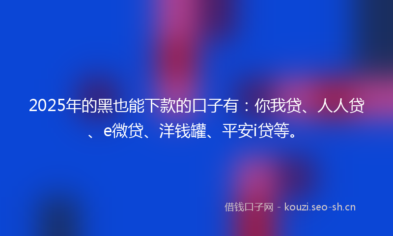 2025年的黑也能下款的口子有：你我贷、人人贷、e微贷、洋钱罐、平安i贷等。