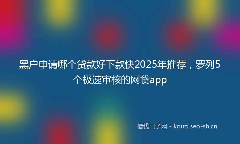 黑户申请哪个贷款好下款快2025年推荐，罗列5个极速审核的网贷app