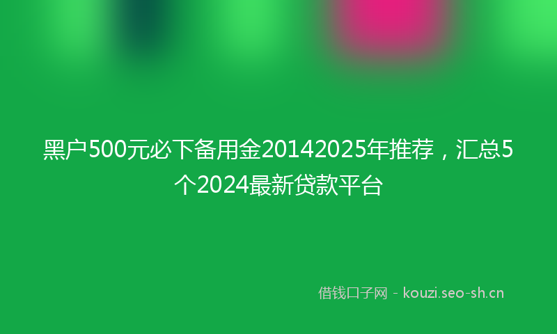 黑户500元必下备用金20142025年推荐,汇总5个2024最新贷款平台