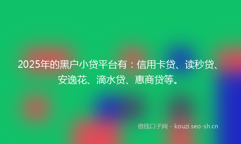 2025年的黑户小贷平台有：信用卡贷、读秒贷、安逸花、滴水贷、惠商贷等。