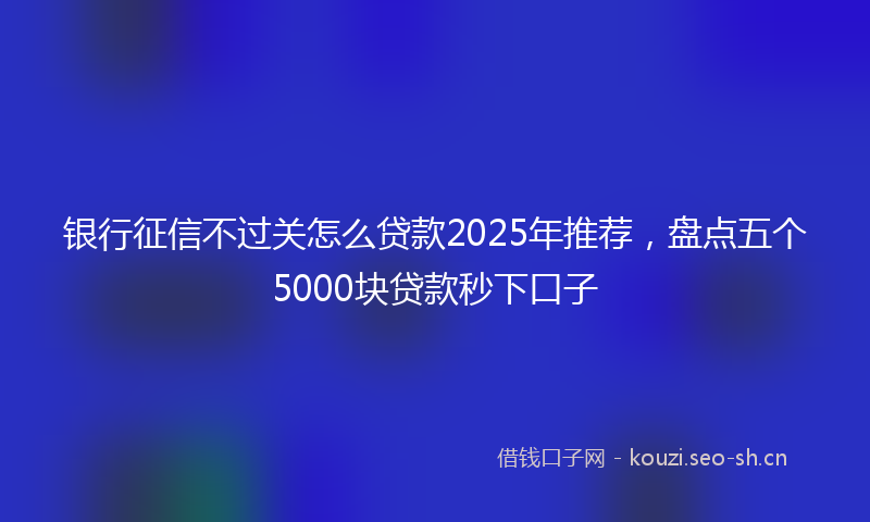 银行征信不过关怎么贷款2025年推荐，盘点五个5000块贷款秒下口子