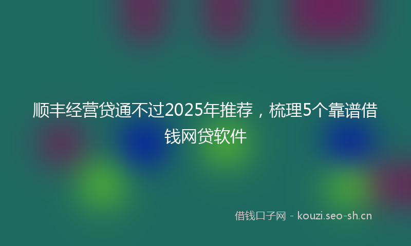 顺丰经营贷通不过2025年推荐，梳理5个靠谱借钱网贷软件