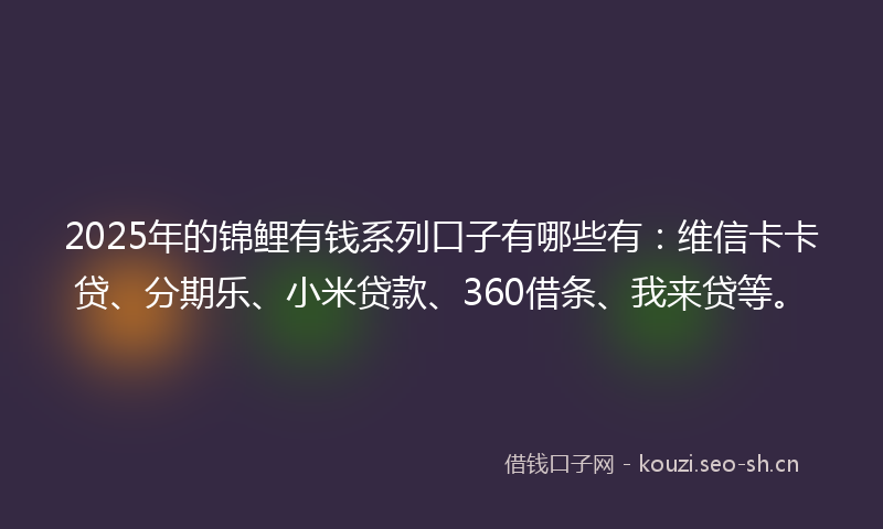 2025年的锦鲤有钱系列口子有哪些有：维信卡卡贷、分期乐、小米贷款、360借条、我来贷等。