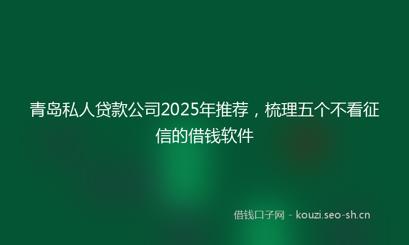 青岛私人贷款公司2025年推荐，梳理五个不看征信的借钱软件