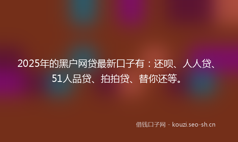 2025年的黑户网贷最新口子有：还呗、人人贷、51人品贷、拍拍贷、替你还等。