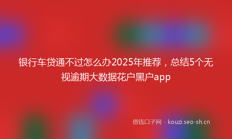 银行车贷通不过怎么办2025年推荐，总结5个无视逾期大数据花户黑户app