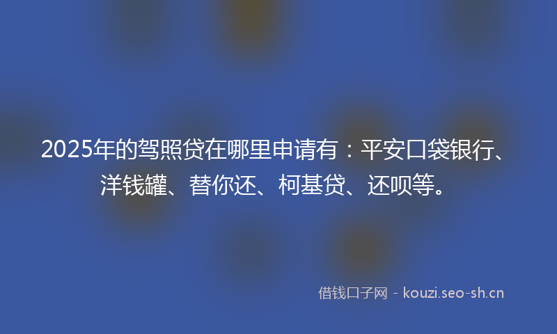 2025年的驾照贷在哪里申请有：平安口袋银行、洋钱罐、替你还、柯基贷、还呗等。