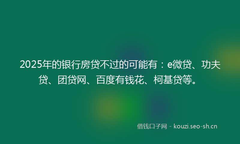 2025年的银行房贷不过的可能有：e微贷、功夫贷、团贷网、百度有钱花、柯基贷等。