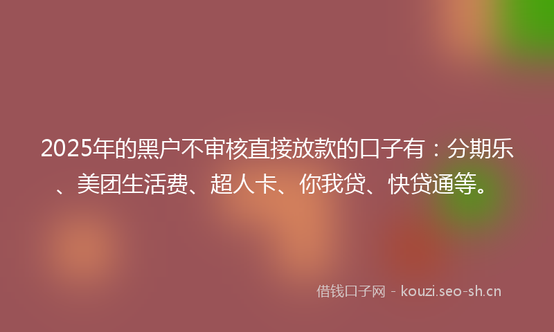 2025年的黑户不审核直接放款的口子有：分期乐、美团生活费、超人卡、你我贷、快贷通等。