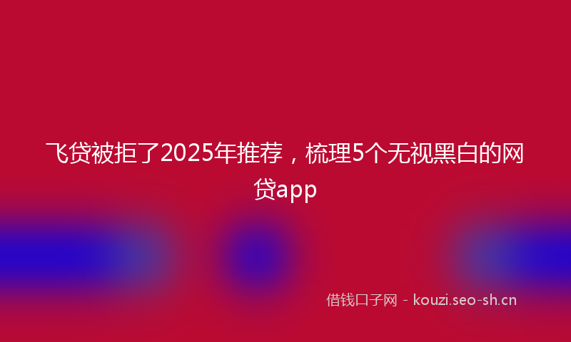 飞贷被拒了2025年推荐，梳理5个无视黑白的网贷app