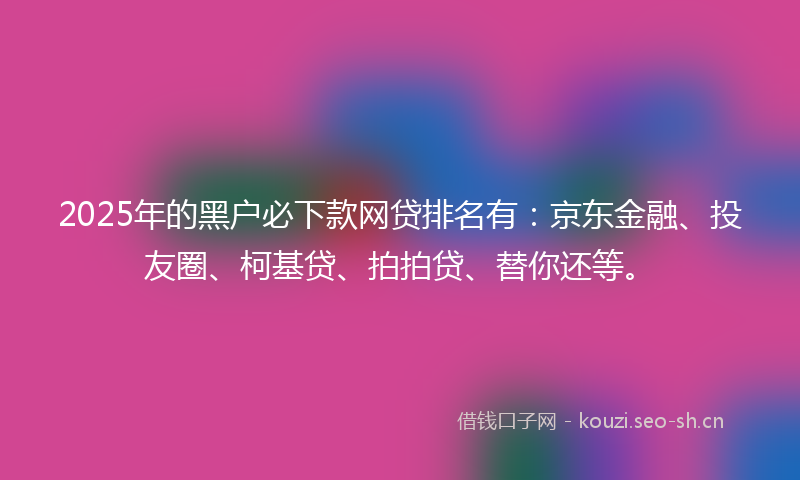 2025年的黑户必下款网贷排名有:京东金融、投友圈、柯基贷、拍拍贷、替你还等。